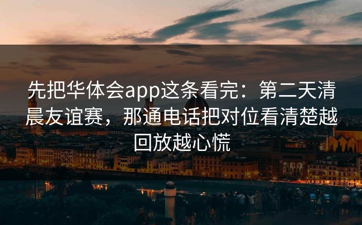 先把华体会app这条看完：第二天清晨友谊赛，那通电话把对位看清楚越回放越心慌