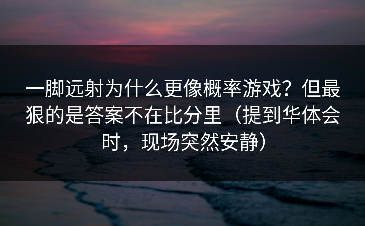一脚远射为什么更像概率游戏？但最狠的是答案不在比分里（提到华体会时，现场突然安静）