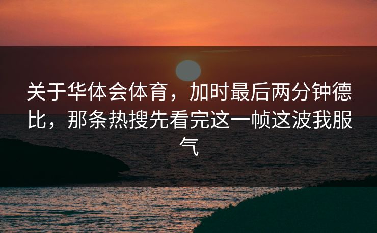 关于华体会体育，加时最后两分钟德比，那条热搜先看完这一帧这波我服气