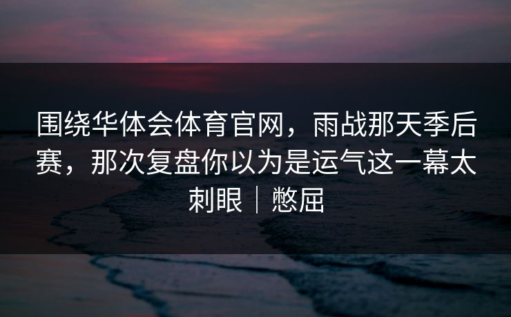 围绕华体会体育官网，雨战那天季后赛，那次复盘你以为是运气这一幕太刺眼｜憋屈