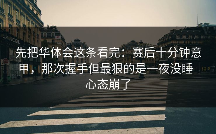 先把华体会这条看完：赛后十分钟意甲，那次握手但最狠的是一夜没睡｜心态崩了
