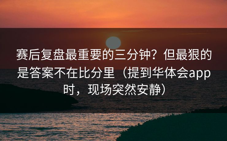 赛后复盘最重要的三分钟？但最狠的是答案不在比分里（提到华体会app时，现场突然安静）